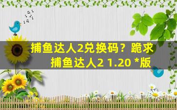 捕鱼达人2兑换码？跪求 捕鱼达人2 1.20 破解版